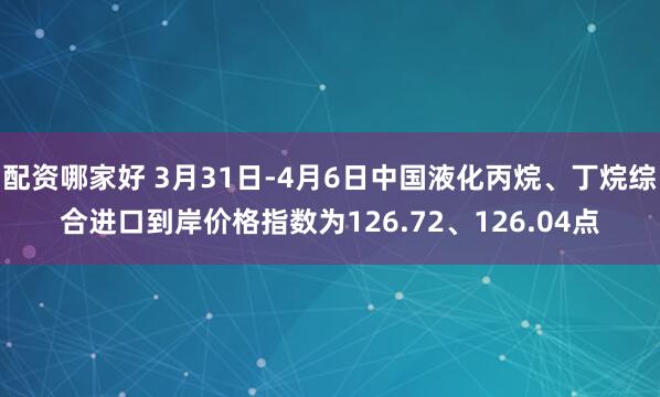 配资哪家好 3月31日-4月6日中国液化丙烷、丁烷综合进口到岸价格指数为126.72、126.04点