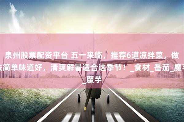 泉州股票配资平台 五一来临，推荐6道凉拌菜，做法简单味道好，清爽解暑适合这季节！_食材_番茄_魔芋