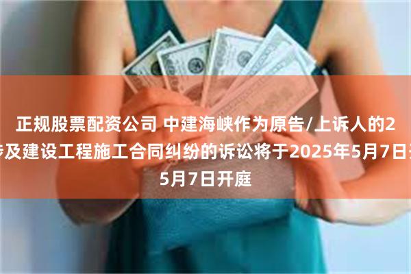 正规股票配资公司 中建海峡作为原告/上诉人的2起涉及建设工程施工合同纠纷的诉讼将于2025年5月7日开庭