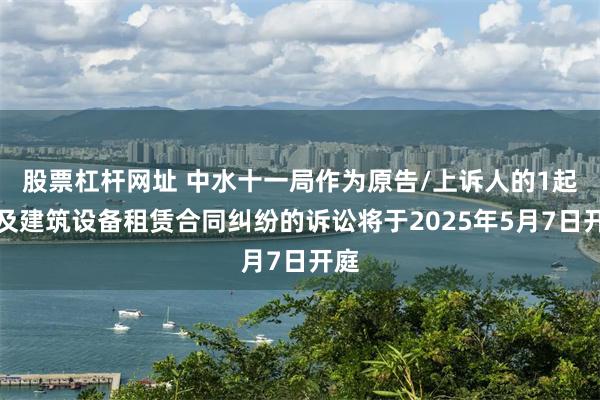 股票杠杆网址 中水十一局作为原告/上诉人的1起涉及建筑设备租赁合同纠纷的诉讼将于2025年5月7日开庭