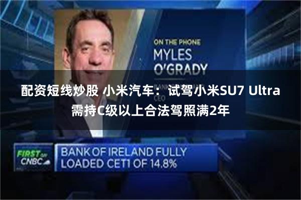配资短线炒股 小米汽车：试驾小米SU7 Ultra需持C级以上合法驾照满2年