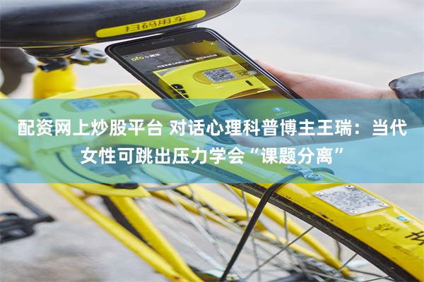 配资网上炒股平台 对话心理科普博主王瑞：当代女性可跳出压力学会“课题分离”