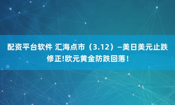 配资平台软件 汇海点市（3.12）—美日美元止跌修正!欧元黄金防跌回落！