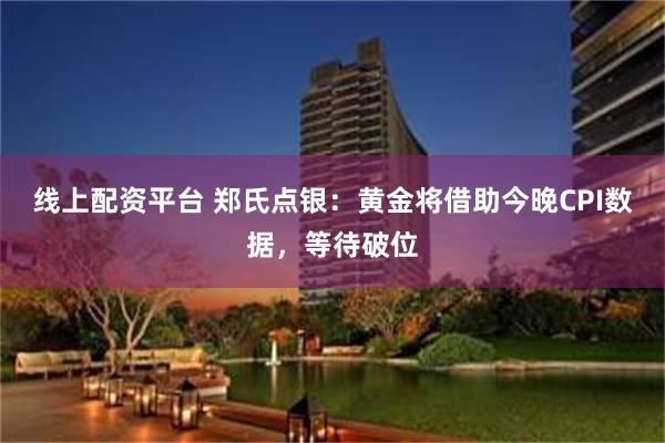 线上配资平台 郑氏点银：黄金将借助今晚CPI数据，等待破位