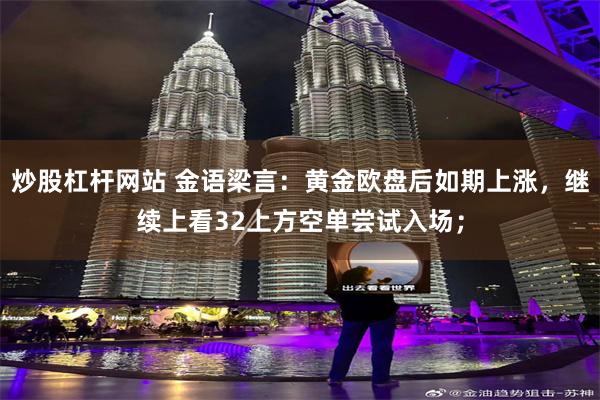 炒股杠杆网站 金语梁言：黄金欧盘后如期上涨，继续上看32上方空单尝试入场；