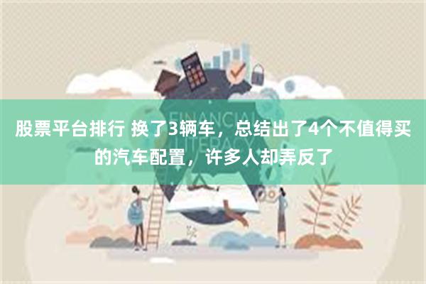 股票平台排行 换了3辆车，总结出了4个不值得买的汽车配置，许多人却弄反了