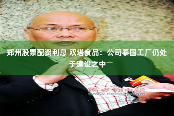 郑州股票配资利息 双塔食品：公司泰国工厂仍处于建设之中