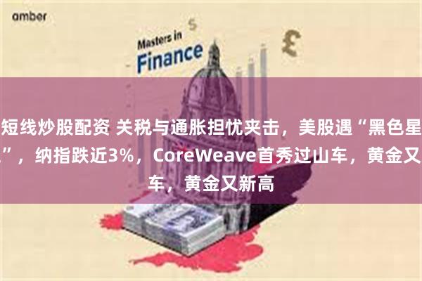 短线炒股配资 关税与通胀担忧夹击，美股遇“黑色星期五”，纳指跌近3%，CoreWeave首秀过山车，黄金又新高