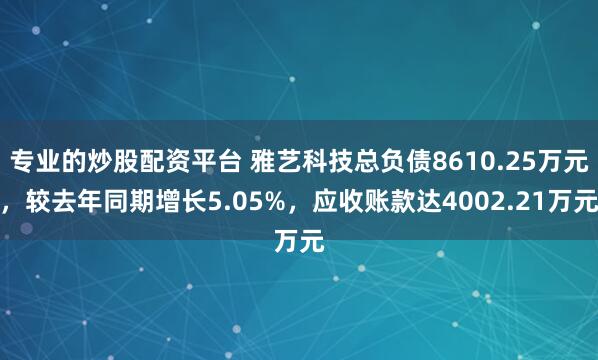 专业的炒股配资平台 雅艺科技总负债8610.25万元，较去年同期增长5.05%，应收账款达4002.21万元