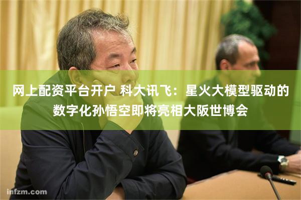网上配资平台开户 科大讯飞：星火大模型驱动的数字化孙悟空即将亮相大阪世博会