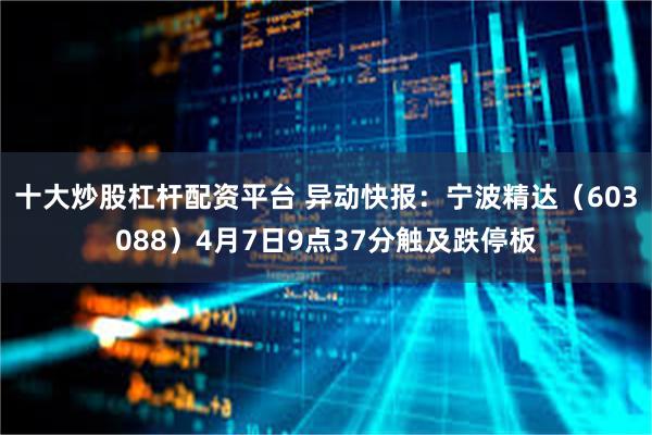 十大炒股杠杆配资平台 异动快报：宁波精达（603088）4月7日9点37分触及跌停板
