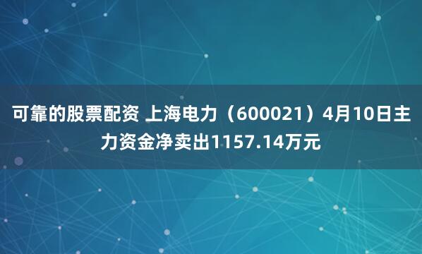 可靠的股票配资 上海电力（600021）4月10日主力资金净卖出1157.14万元