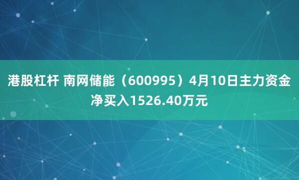 港股杠杆 南网储能（600995）4月10日主力资金净买入1526.40万元