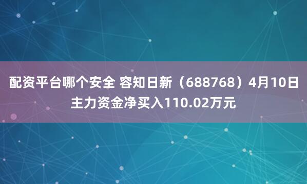 配资平台哪个安全 容知日新（688768）4月10日主力资金净买入110.02万元