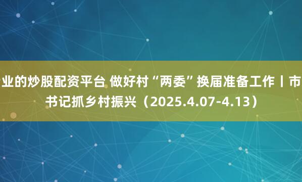 专业的炒股配资平台 做好村“两委”换届准备工作丨市委书记抓乡村振兴（2025.4.07-4.13）