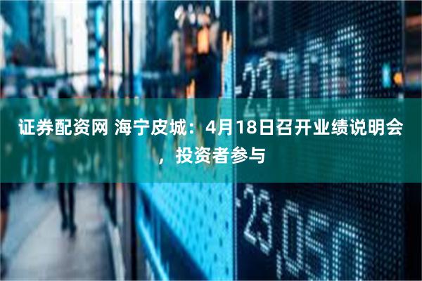 证券配资网 海宁皮城：4月18日召开业绩说明会，投资者参与