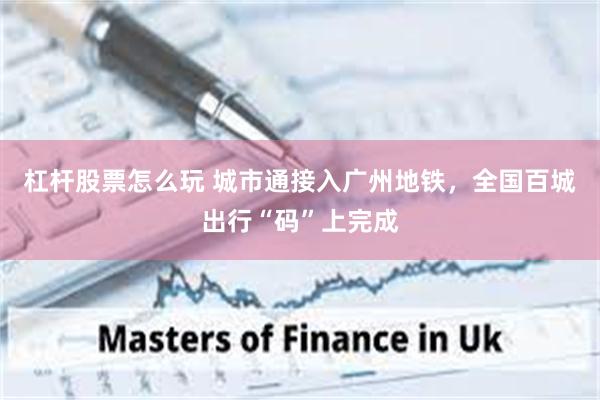 杠杆股票怎么玩 城市通接入广州地铁，全国百城出行“码”上完成