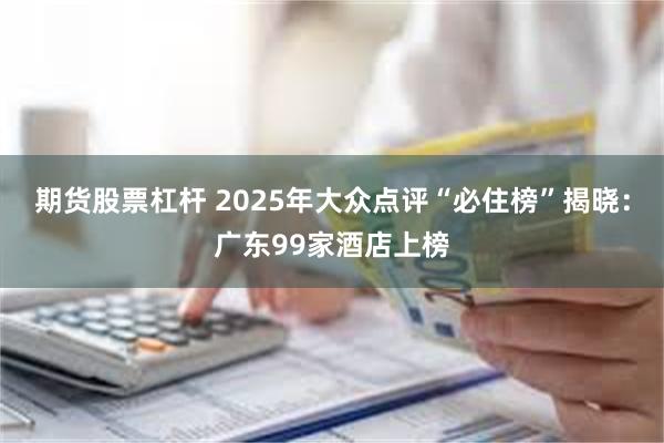 期货股票杠杆 2025年大众点评“必住榜”揭晓：广东99家酒店上榜