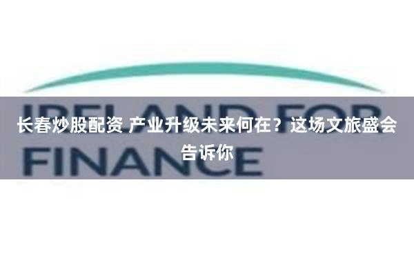 长春炒股配资 产业升级未来何在？这场文旅盛会告诉你