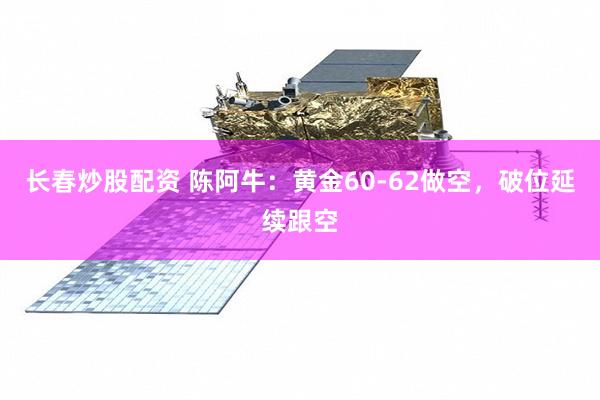 长春炒股配资 陈阿牛：黄金60-62做空，破位延续跟空