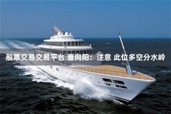 股票交易交易平台 曹向阳：注意 此位多空分水岭