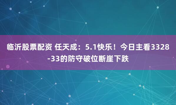 临沂股票配资 任天成：5.1快乐！今日主看3328-33的防守破位断崖下跌