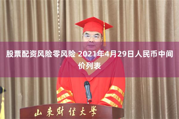 股票配资风险零风险 2021年4月29日人民币中间价列表