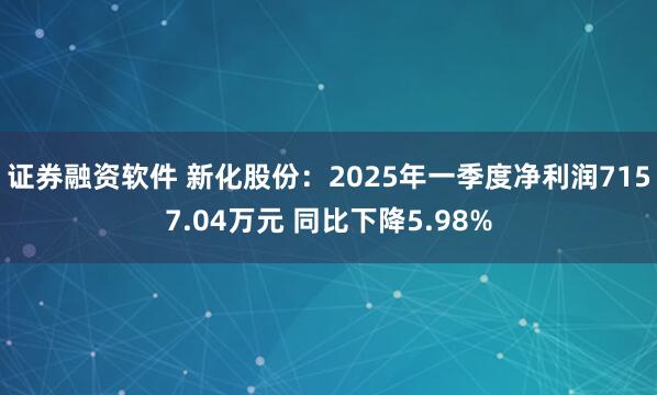 证券融资软件 新化股份：2025年一季度净利润7157.04万元 同比下降5.98%