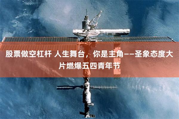 股票做空杠杆 人生舞台，你是主角——圣象态度大片燃爆五四青年节