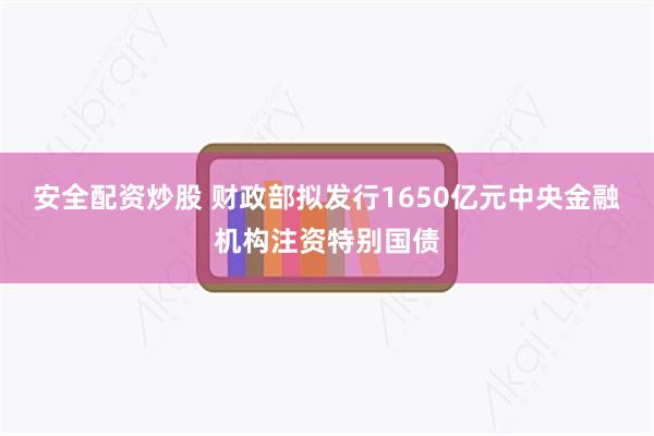 安全配资炒股 财政部拟发行1650亿元中央金融机构注资特别国债