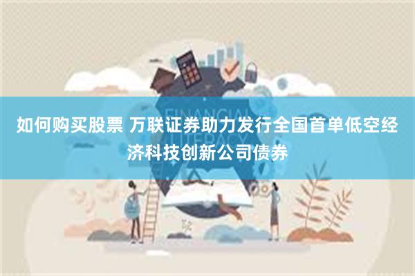 如何购买股票 万联证券助力发行全国首单低空经济科技创新公司债券