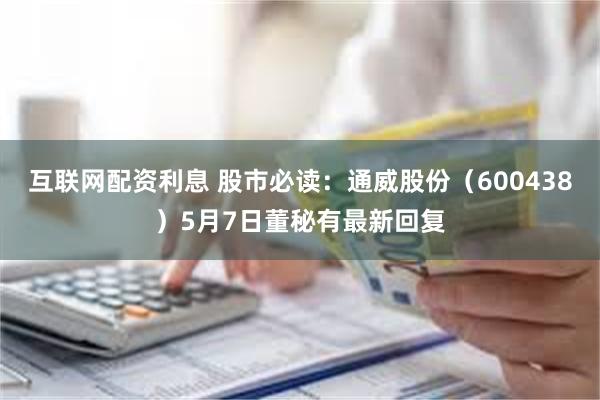 互联网配资利息 股市必读：通威股份（600438）5月7日董秘有最新回复