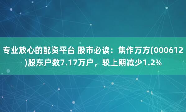 专业放心的配资平台 股市必读：焦作万方(000612)股东户数7.17万户，较上期减少1.2%