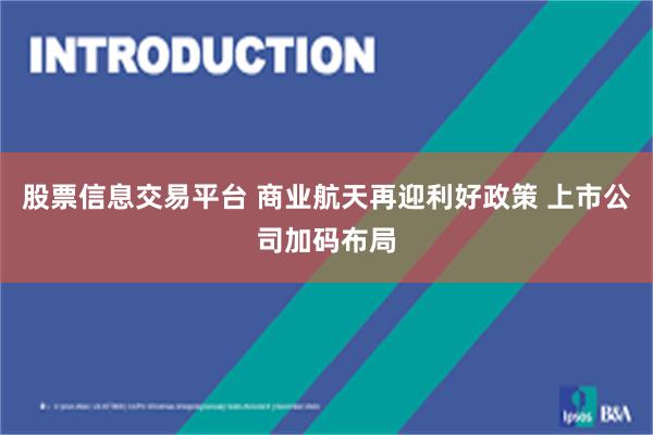 股票信息交易平台 商业航天再迎利好政策 上市公司加码布局