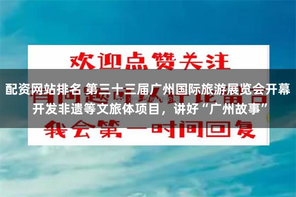 配资网站排名 第三十三届广州国际旅游展览会开幕 开发非遗等文旅体项目，讲好“广州故事”