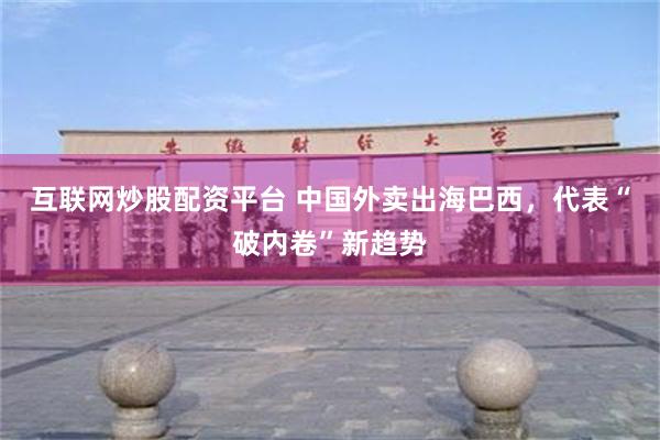 互联网炒股配资平台 中国外卖出海巴西，代表“破内卷”新趋势