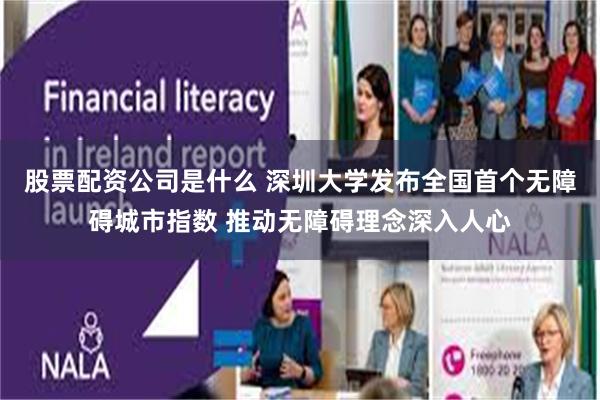 股票配资公司是什么 深圳大学发布全国首个无障碍城市指数 推动无障碍理念深入人心