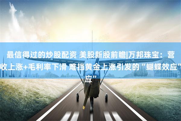 最信得过的炒股配资 美股新股前瞻|万邦珠宝：营收上涨+毛利率下滑 难挡黄金上涨引发的“蝴蝶效应”