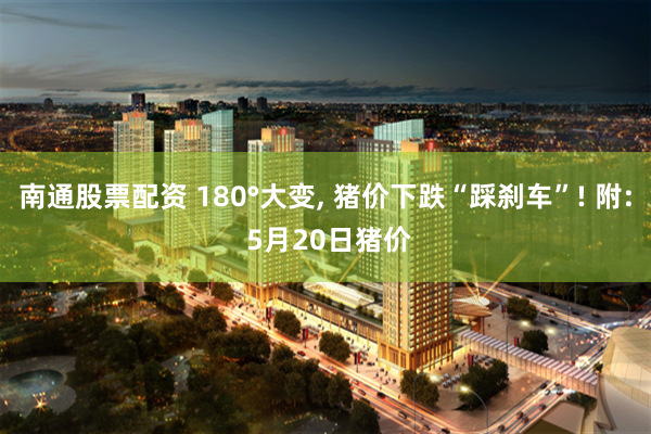 南通股票配资 180°大变, 猪价下跌“踩刹车”! 附: 5月20日猪价