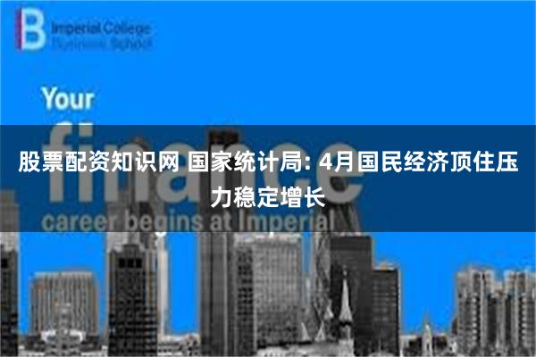 股票配资知识网 国家统计局: 4月国民经济顶住压力稳定增长