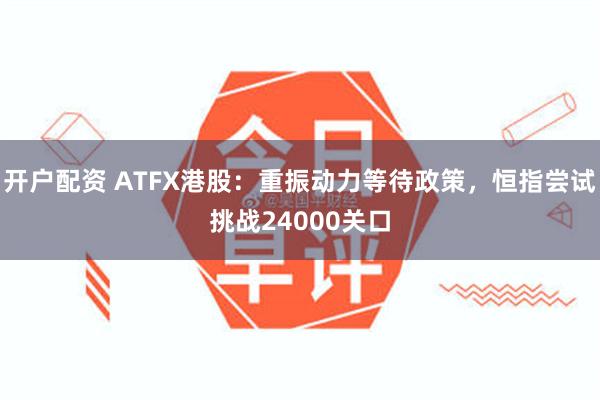 开户配资 ATFX港股：重振动力等待政策，恒指尝试挑战24000关口