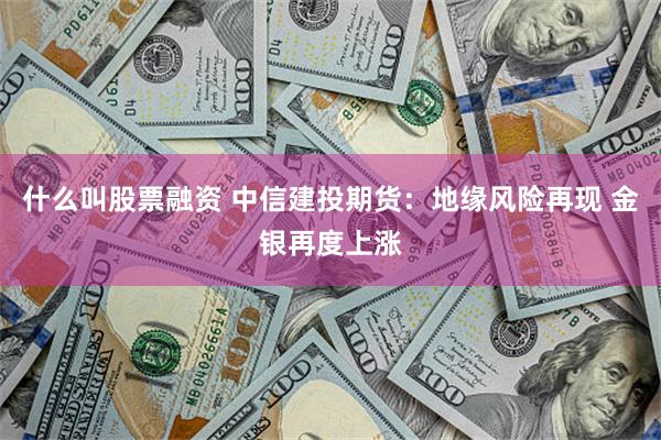 什么叫股票融资 中信建投期货：地缘风险再现 金银再度上涨