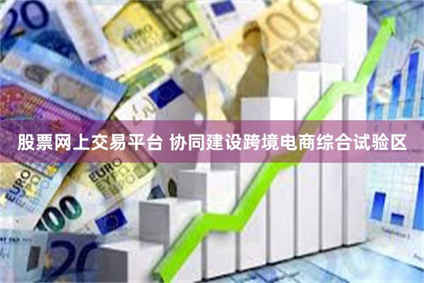 股票网上交易平台 协同建设跨境电商综合试验区