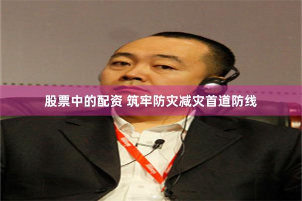 股票中的配资 筑牢防灾减灾首道防线