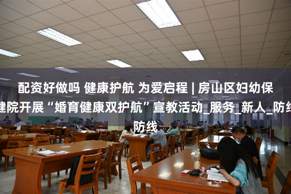 配资好做吗 健康护航 为爱启程 | 房山区妇幼保健院开展“婚育健康双护航”宣教活动_服务_新人_防线