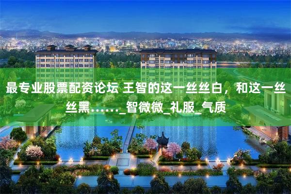 最专业股票配资论坛 王智的这一丝丝白，和这一丝丝黑……_智微微_礼服_气质