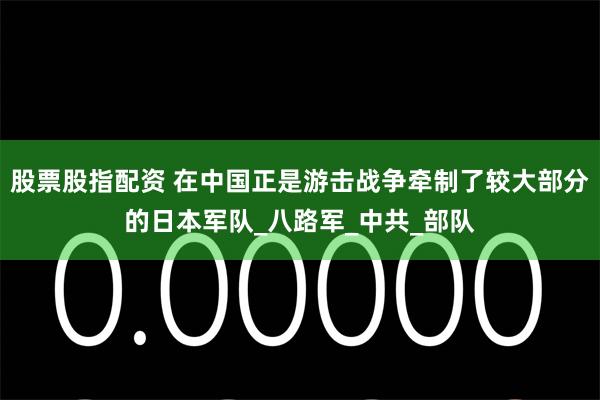 股票股指配资 在中国正是游击战争牵制了较大部分的日本军队_八路军_中共_部队