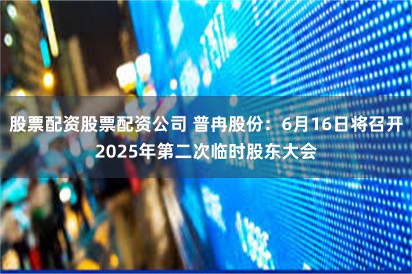 股票配资股票配资公司 普冉股份：6月16日将召开2025年第二次临时股东大会