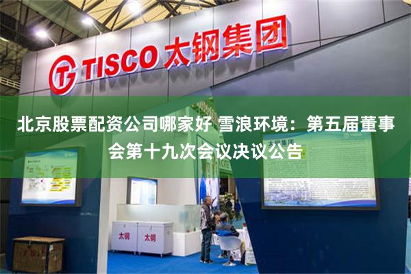 北京股票配资公司哪家好 雪浪环境：第五届董事会第十九次会议决议公告