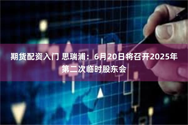 期货配资入门 思瑞浦：6月20日将召开2025年第二次临时股东会